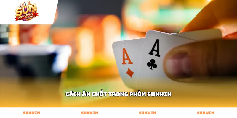 Thực hiện cách ăn chốt trong phỏm Sunwin tại bàn chơi uy tín