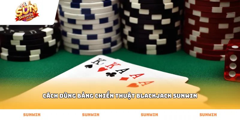 Áp dụng cách dùng bảng chiến thuật blackjack Sunwin hiệu quả